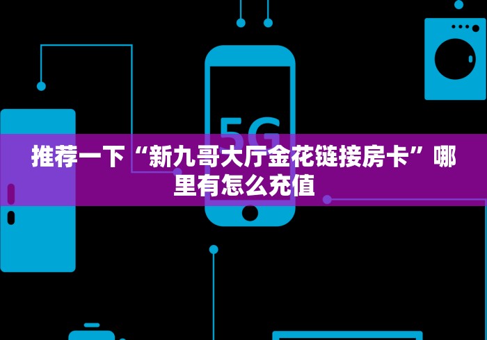 推荐一下“新九哥大厅金花链接房卡”哪里有怎么充值