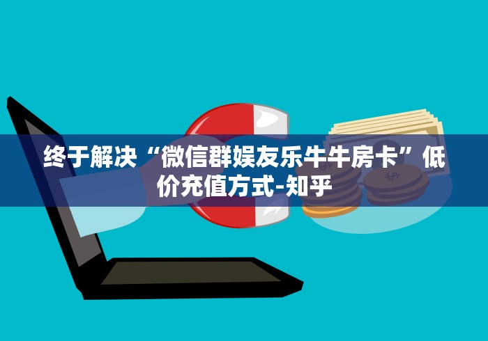 终于解决“微信群娱友乐牛牛房卡”低价充值方式-知乎