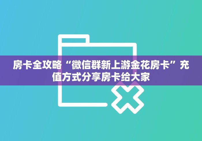 房卡全攻略“微信群新上游金花房卡”充值方式分享房卡给大家