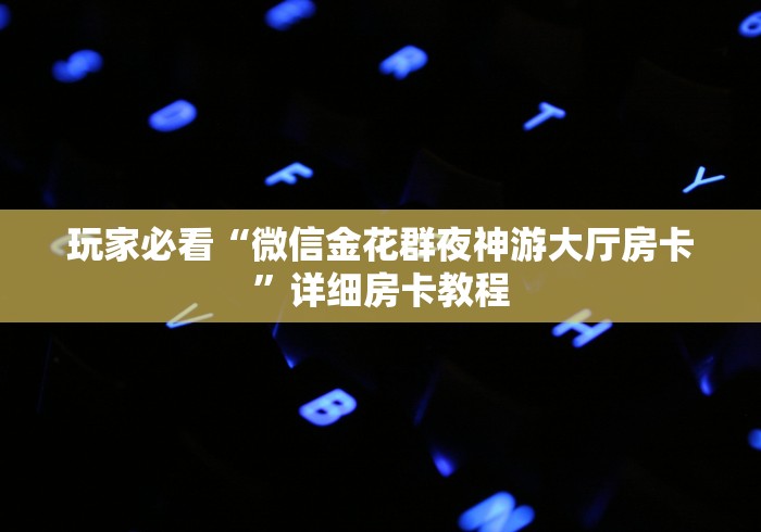 玩家必看“微信金花群夜神游大厅房卡”详细房卡教程 玩家必看“微信金花群夜神游大厅房卡”详细房卡教程