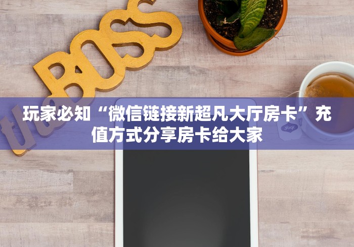 玩家必知“微信链接新超凡大厅房卡”充值方式分享房卡给大家 玩家必知“微信链接新超凡大厅房卡”充值方式分享房卡给大家